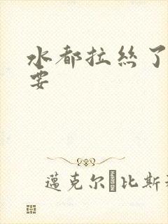 水都拉丝了还不要