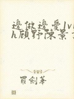 边做边爱1v1h顾野陈景书