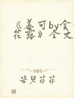 《姜可by金银花露》全文免费阅读