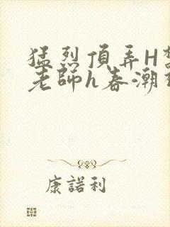 猛烈顶弄H禁欲老师h春潮视频