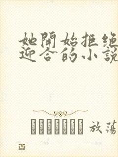 她开始拒绝慢迎迎合的小说