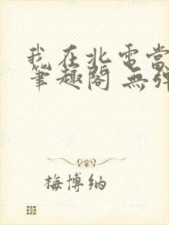我在北电当教兽笔趣阁 无弹窗
