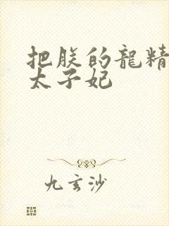 把朕的龙精含h太子妃