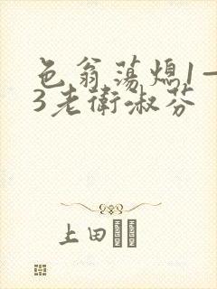 色翁荡熄1—13老卫淑芬