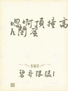 嗯啊顶撞高潮了h闺蜜