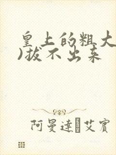 皇上的粗大(h)拔不出来