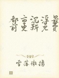 都市沉浮最快超前更新免费