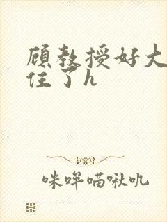 顾教授好大含不住了h