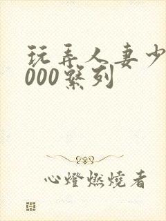 玩弄人妻少妇1000系列