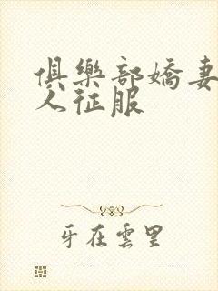 俱乐部娇妻被黑人征服