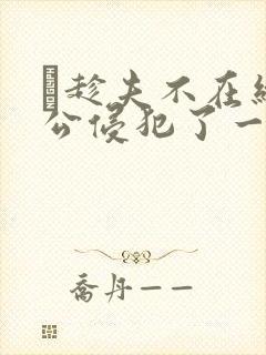 巜趁夫不在给给公侵犯了一天