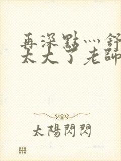 再深点灬舒服灬太大了老师