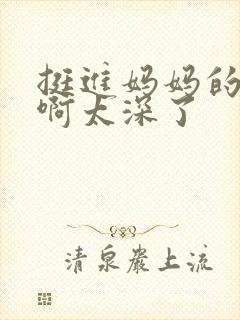 挺进妈妈的花苞啊太深了