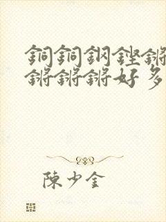 铜铜钢铿锵锵锵锵锵锵好多少阅读