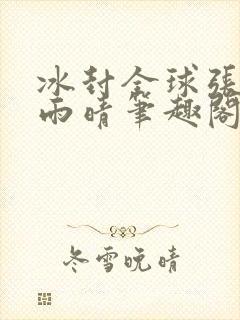 冰封全球张奕方雨晴笔趣阁