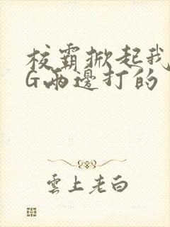 校霸掀起我光PG两边打的