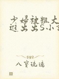 少妇被粗大猛进进出出S小说