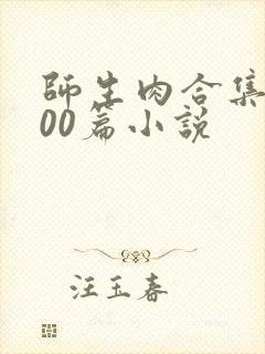 师生肉合集乱500篇小说