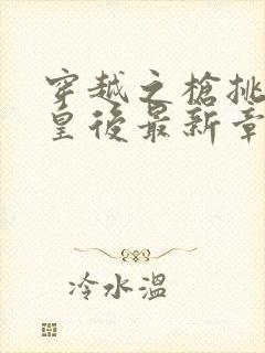 穿越之枪挑长孙皇后最新章节