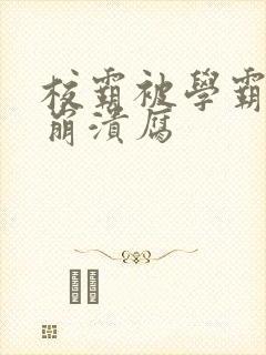 校霸被学霸玩到崩溃腐