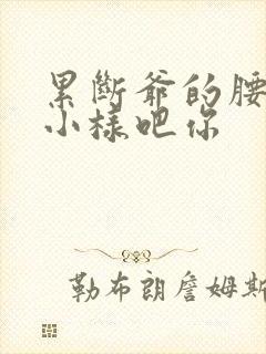 累断爷的腰by小样吧你