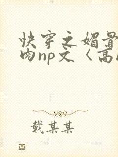 快穿之媚骨h啪肉np文〈高h〉