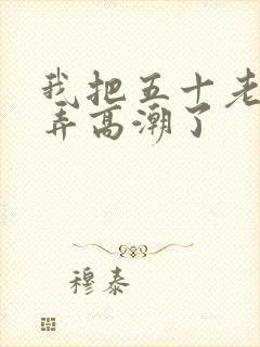 我把五十老女人弄高潮了