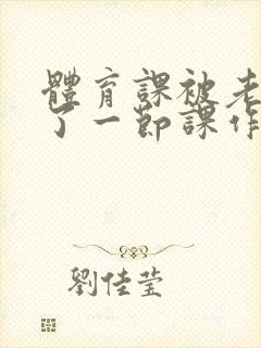 体育课被老师C了一节课作文