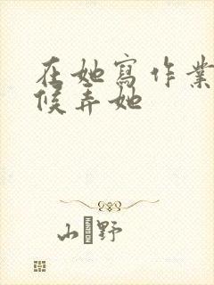 在她写作业的时候弄她