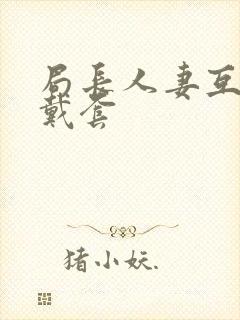 局长人妻互换不戴套