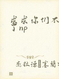 求求你们不要做了np