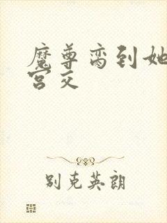 魔尊脔到她哭h宫交