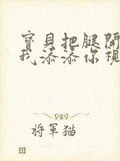 宝贝把腿开大让我添添你视频