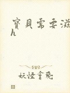 宝贝需要滋润了h