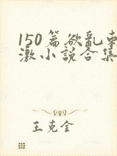 150篇欲乱刺激小说合集