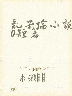 乱子伦小说500短篇