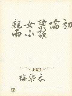 亲女禁伦初尝云雨小说