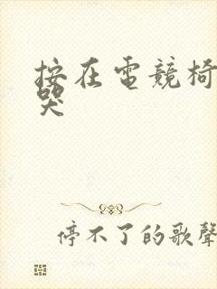 按在电竞椅上c哭