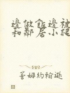 边做饭边被躁我和邻居小爬爬