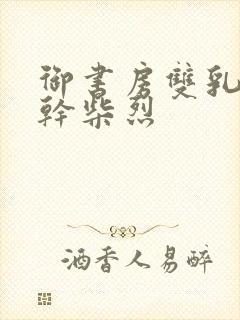 御书房双乳晃动干柴烈