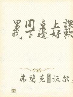 男同桌上课狂揉我下边好软好多水