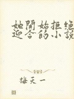 她开始拒绝慢迎迎合的小说