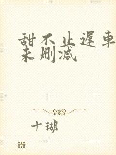 甜不止迟车浴室未删减