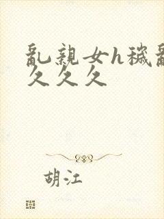 乱亲女h秽乱长久久久