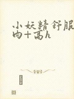 小妖精舒服吗+肉+高h