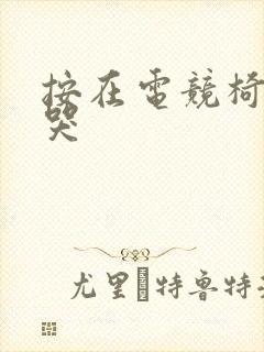 按在电竞椅上c哭