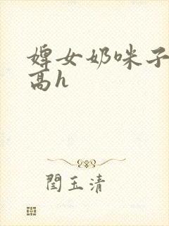 婢女奶咪子真大高h