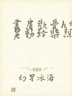 书房欢爱h双乳晃动干柴烈火