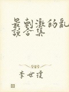 最刺激的乱惀小说合集