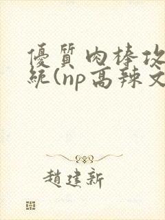 优质肉棒攻略系统(np高辣文)